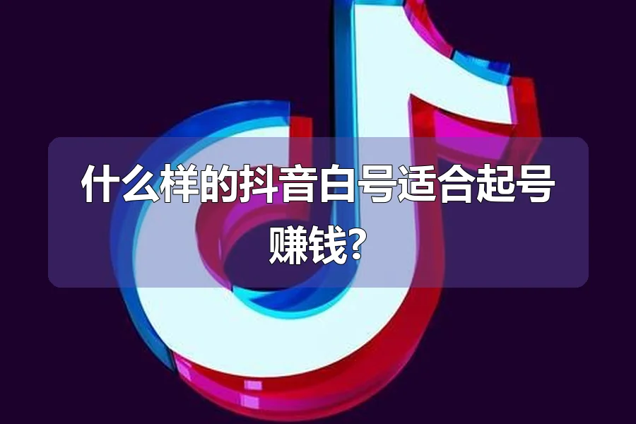 什么样的抖音白号适合起号赚钱?