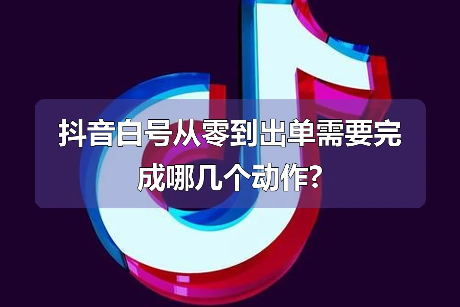 抖音白号从零到出单需要完成哪几个动作?